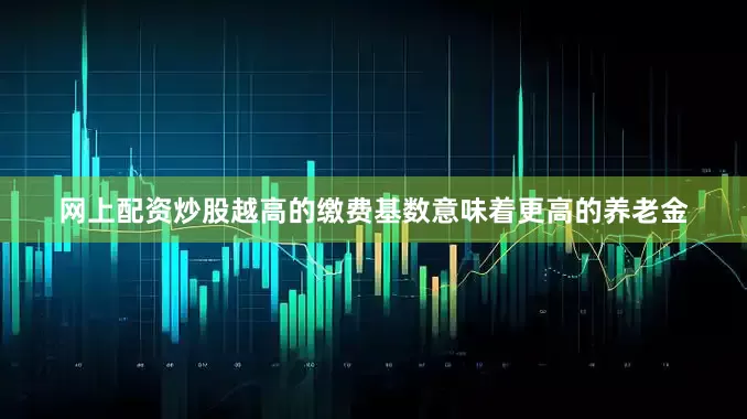 网上配资炒股越高的缴费基数意味着更高的养老金