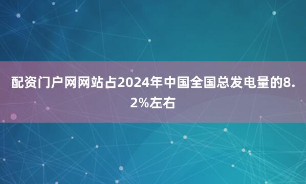 配资门户网网站占2024年中国全国总发电量的8.2%左右