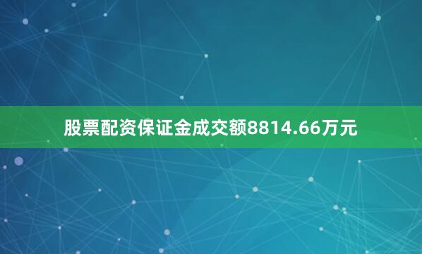 股票配资保证金成交额8814.66万元