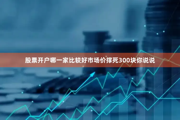 股票开户哪一家比较好市场价撑死300块你说说