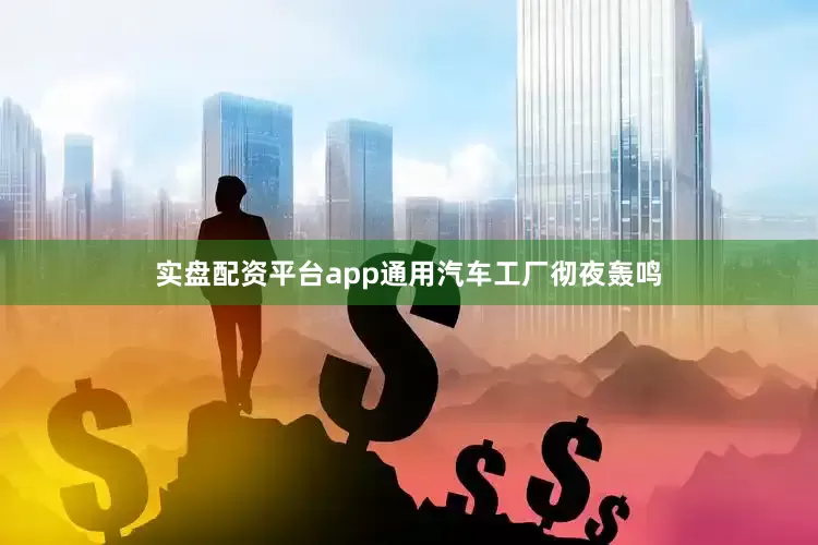 实盘配资平台app通用汽车工厂彻夜轰鸣