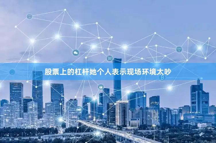 股票上的杠杆她个人表示现场环境太吵