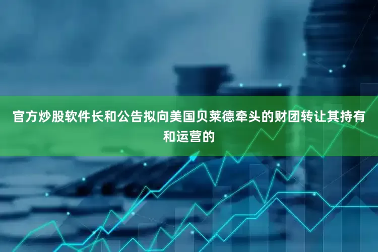 官方炒股软件长和公告拟向美国贝莱德牵头的财团转让其持有和运营的