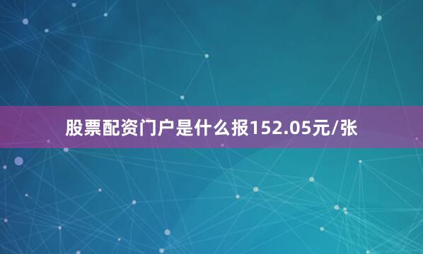 股票配资门户是什么报152.05元/张