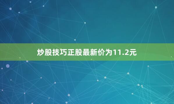 炒股技巧正股最新价为11.2元