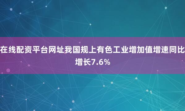 在线配资平台网址我国规上有色工业增加值增速同比增长7.6%
