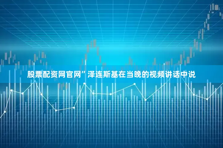 股票配资网官网”泽连斯基在当晚的视频讲话中说