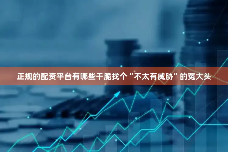 正规的配资平台有哪些干脆找个“不太有威胁”的冤大头