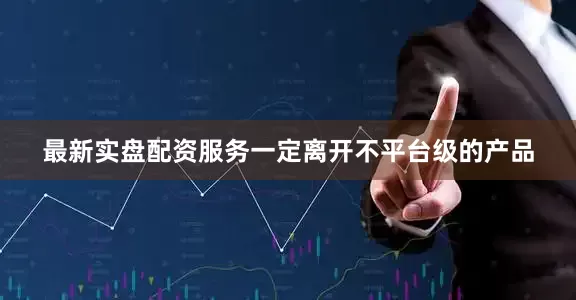 最新实盘配资服务一定离开不平台级的产品