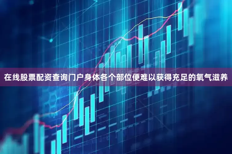 在线股票配资查询门户身体各个部位便难以获得充足的氧气滋养