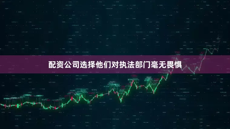 配资公司选择他们对执法部门毫无畏惧