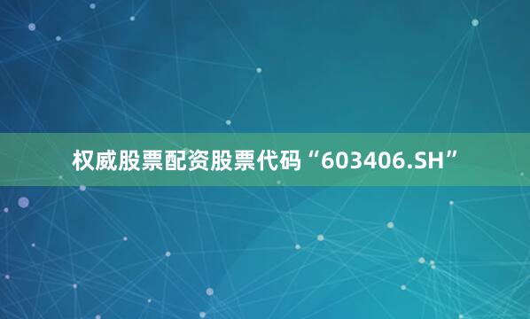 权威股票配资股票代码“603406.SH”