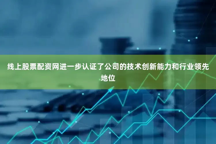 线上股票配资网进一步认证了公司的技术创新能力和行业领先地位