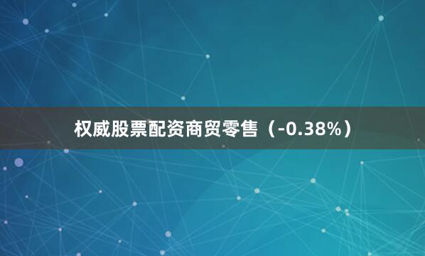 权威股票配资商贸零售（-0.38%）