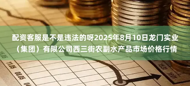 配资客服是不是违法的呀2025年8月10日龙门实业（集团）有限公司西三街农副水产品市场价格行情