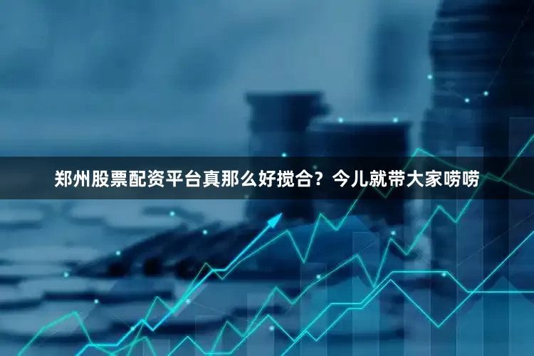 郑州股票配资平台真那么好搅合？今儿就带大家唠唠