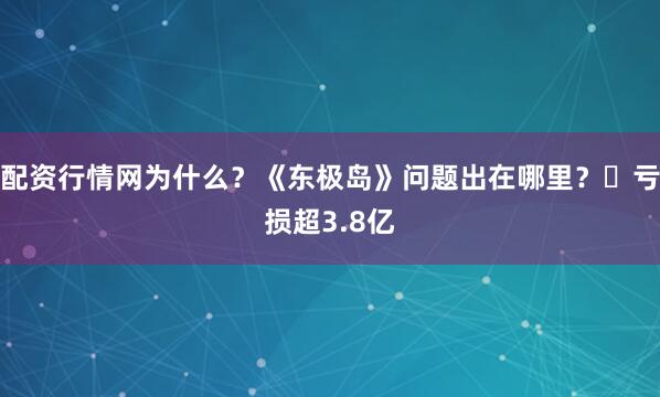 配资行情网为什么？《东极岛》问题出在哪里？‌亏损超3.8亿