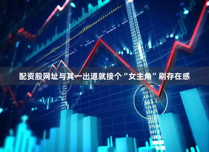 配资股网址与其一出道就接个“女主角”刷存在感