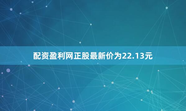 配资盈利网正股最新价为22.13元