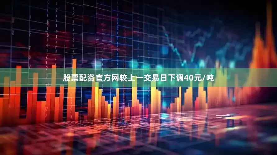 股票配资官方网较上一交易日下调40元/吨