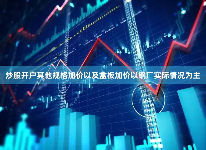 炒股开户其他规格加价以及盒板加价以钢厂实际情况为主