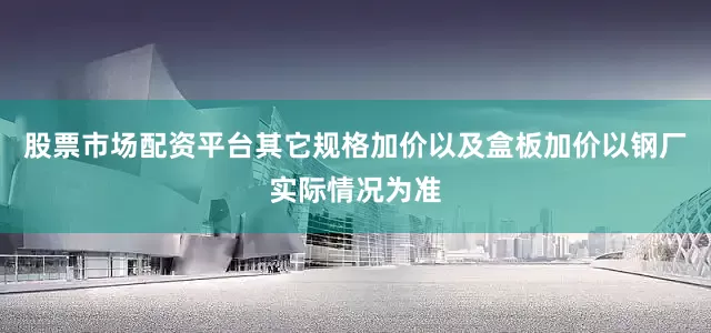 股票市场配资平台其它规格加价以及盒板加价以钢厂实际情况为准