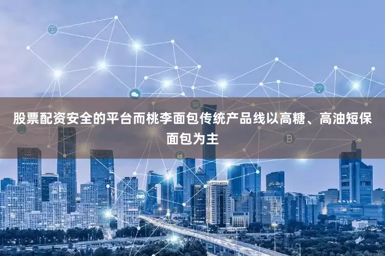 股票配资安全的平台而桃李面包传统产品线以高糖、高油短保面包为主