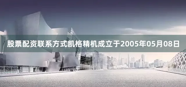 股票配资联系方式凯格精机成立于2005年05月08日