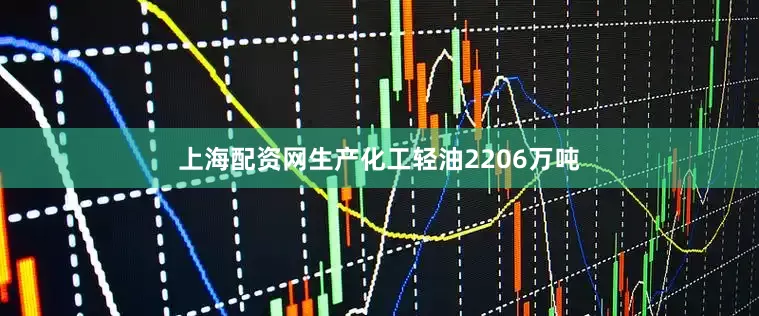 上海配资网生产化工轻油2206万吨