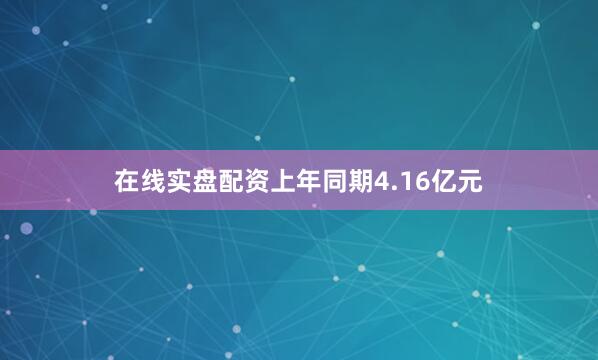 在线实盘配资上年同期4.16亿元