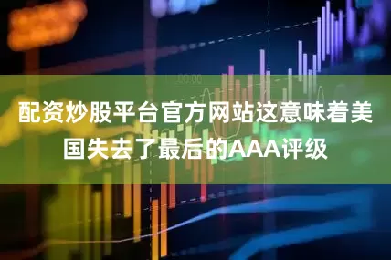 配资炒股平台官方网站这意味着美国失去了最后的AAA评级