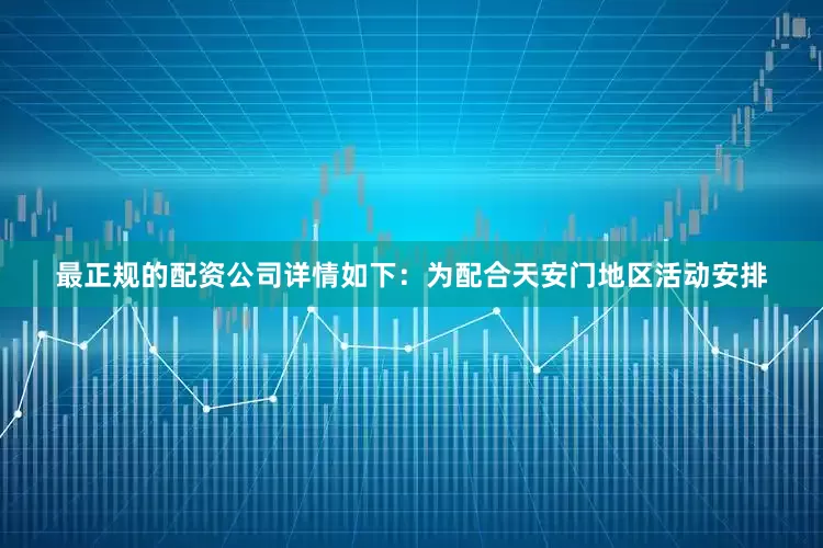 最正规的配资公司详情如下：为配合天安门地区活动安排