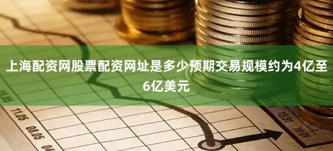 上海配资网股票配资网址是多少预期交易规模约为4亿至6亿美元