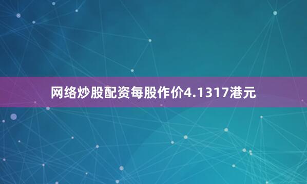 网络炒股配资每股作价4.1317港元