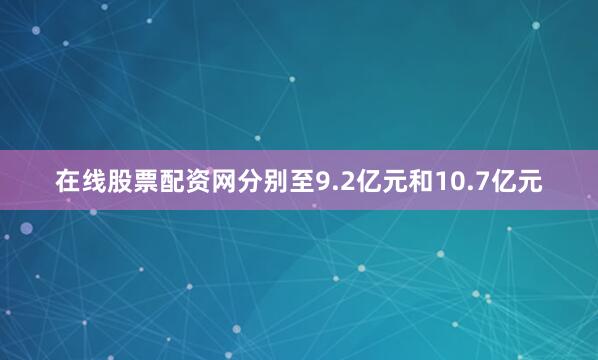 在线股票配资网分别至9.2亿元和10.7亿元