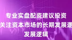 专业实盘配资建议投资者关注资本市场的长期发展逻辑