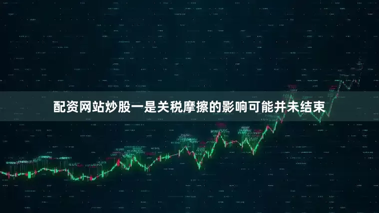 配资网站炒股一是关税摩擦的影响可能并未结束