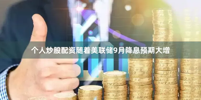 个人炒股配资随着美联储9月降息预期大增