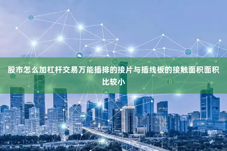 股市怎么加杠杆交易万能插排的接片与插线板的接触面积面积比较小