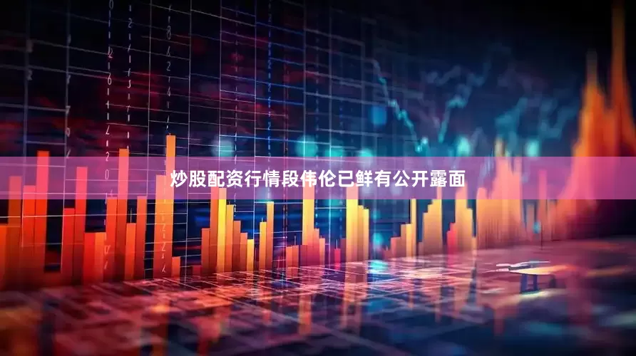 炒股配资行情段伟伦已鲜有公开露面