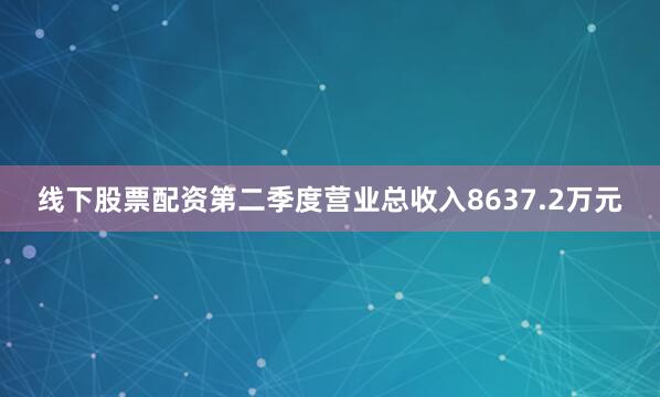线下股票配资第二季度营业总收入8637.2万元