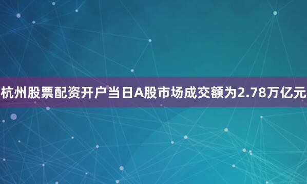 杭州股票配资开户当日A股市场成交额为2.78万亿元