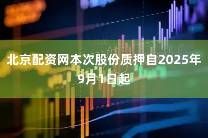 北京配资网本次股份质押自2025年9月1日起