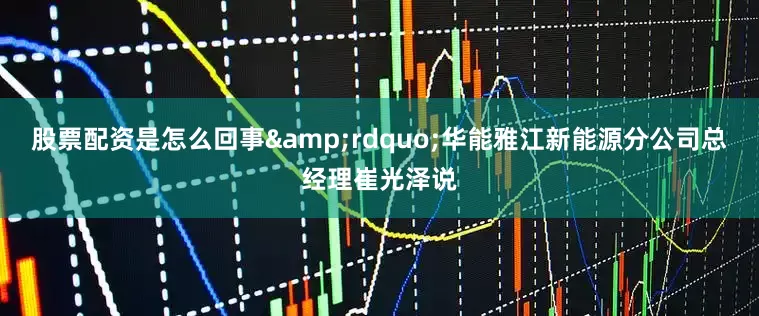 股票配资是怎么回事&rdquo;华能雅江新能源分公司总经理崔光泽说