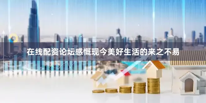 在线配资论坛感慨现今美好生活的来之不易