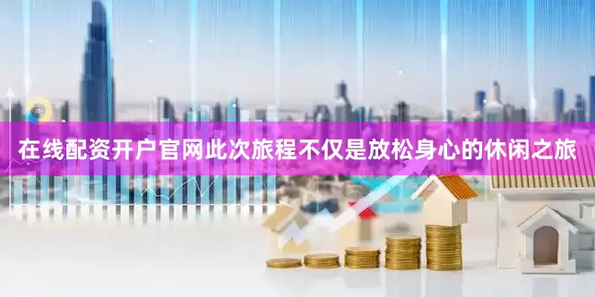 在线配资开户官网此次旅程不仅是放松身心的休闲之旅