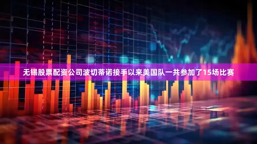 无锡股票配资公司波切蒂诺接手以来美国队一共参加了15场比赛