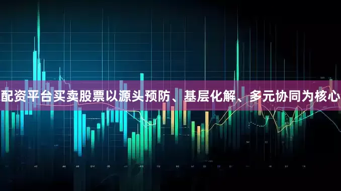 配资平台买卖股票以源头预防、基层化解、多元协同为核心