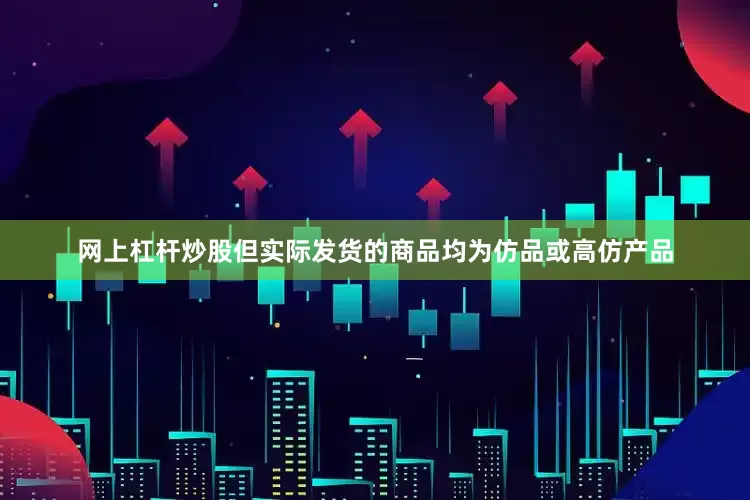 网上杠杆炒股但实际发货的商品均为仿品或高仿产品