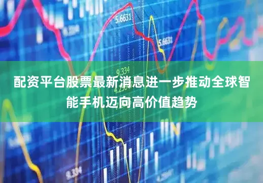 配资平台股票最新消息进一步推动全球智能手机迈向高价值趋势